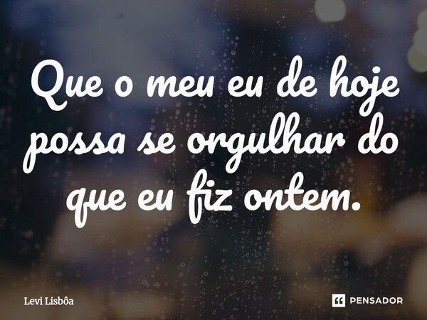 ⁠Que o meu eu de hoje possa se orgulhar do que eu fiz ontem.... Frase de Levi Lisbôa.