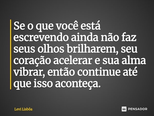 ⁠Se o que você está escrevendo ainda não faz seus olhos brilharem, seu coração acelerar e sua alma vibrar, então continue até que isso aconteça.... Frase de Levi Lisbôa.