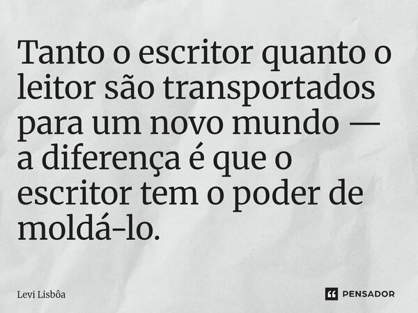 ⁠Tanto o escritor quanto o leitor são transportados para um novo mundo — a diferença é que o escritor tem o poder de moldá-lo.... Frase de Levi Lisbôa.