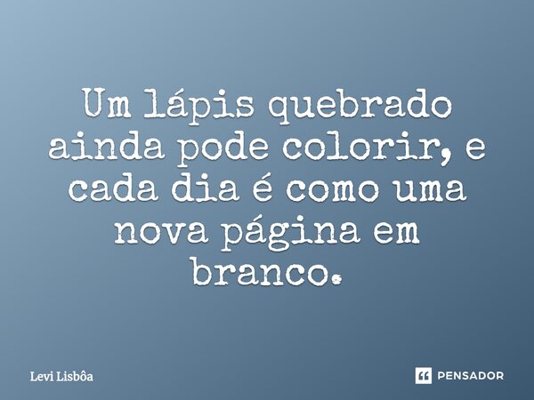 ⁠⁠Um lápis quebrado ainda pode colorir, e cada dia é como uma nova página em branco.... Frase de Levi Lisbôa.