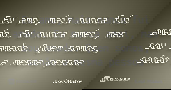 Eu amo, mais nunca fui amado. Eu nunca amei, mas sou amado. Quem somos, senão a mesma pessoa... Frase de Levi Matos.
