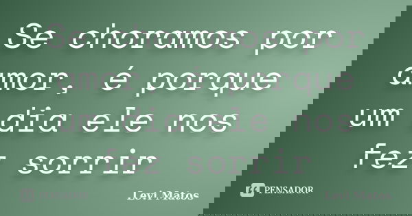 Se choramos por amor, é porque um dia ele nos fez sorrir... Frase de Levi Matos.