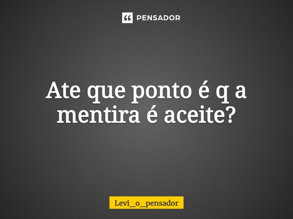 ⁠Ate que ponto é q a mentira é aceite?... Frase de Levi_o_pensador.