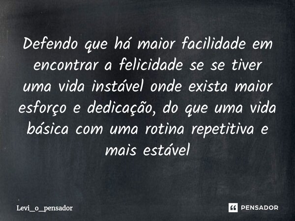 ⁠Defendo que há maior facilidade em encontrar a felicidade se se tiver uma vida instável onde exista maior esforço e dedicação, do que uma vida básica com uma r... Frase de Levi_o_pensador.