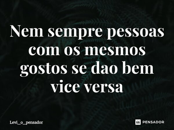 ⁠Nem sempre pessoas com os mesmos gostos se dao bem vice versa... Frase de Levi_o_pensador.