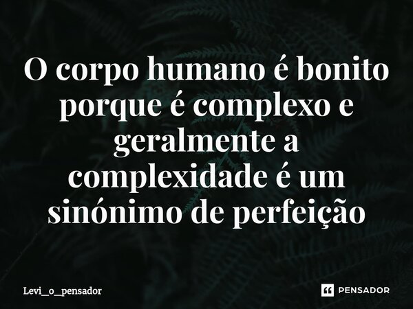⁠O corpo humano é bonito porque é complexo e geralmente a complexidade é um sinónimo de perfeição... Frase de Levi_o_pensador.