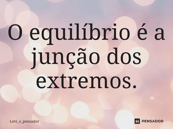 O equilíbrio é a junção dos extremos.... Frase de Levi_o_pensador.