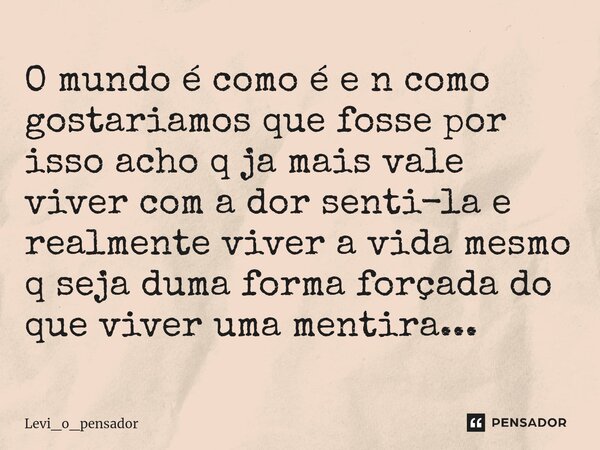 ⁠O mundo é como é e n como gostariamos que fosse por isso acho q ja mais vale viver com a dor senti-la e realmente viver a vida mesmo q seja duma forma forçada ... Frase de Levi_o_pensador.