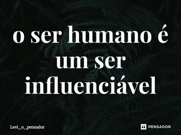 ⁠o ser humano é um ser influenciável... Frase de Levi_o_pensador.