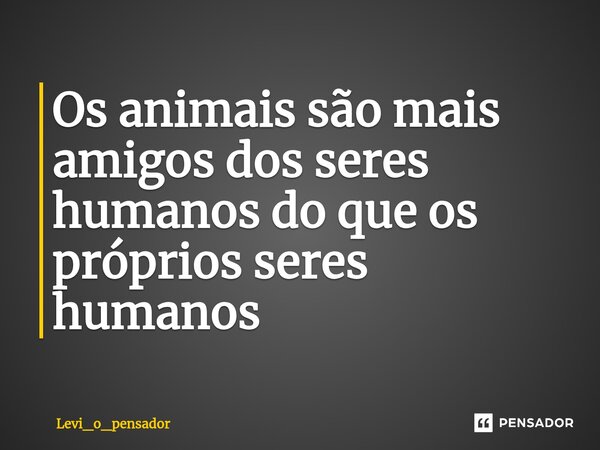 ⁠Os animais são mais amigos dos seres humanos do que os próprios seres humanos... Frase de Levi_o_pensador.