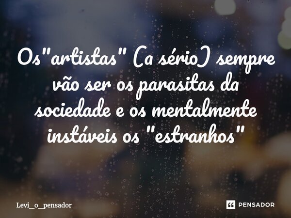 ⁠Os "artistas" (a sério) sempre vão ser os parasitas da sociedade e os mentalmente instáveis os "estranhos"... Frase de Levi_o_pensador.