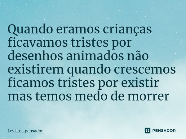 ⁠Quando eramos crianças ficavamos tristes por desenhos animados não existirem quando crescemos ficamos tristes por existir mas temos medo de morrer... Frase de Levi_o_pensador.