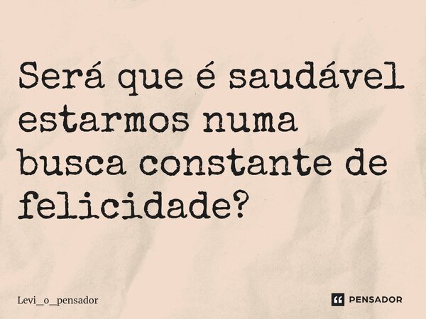 ⁠Será que é saudável estarmos numa busca constante de felicidade?... Frase de Levi_o_pensador.