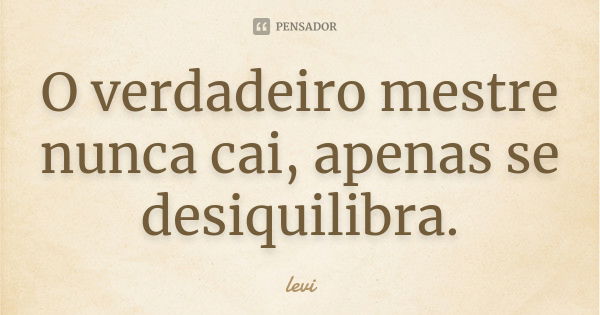 O verdadeiro mestre nunca cai, apenas se desiquilibra.... Frase de Levi.