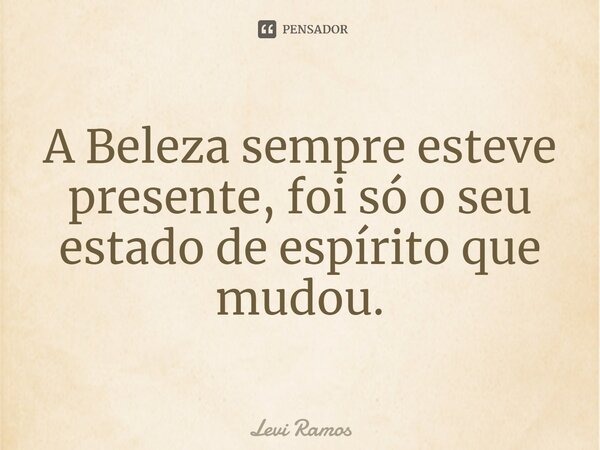 ⁠A Beleza sempre esteve presente, foi só o seu estado de espírito que mudou.... Frase de Levi Ramos.