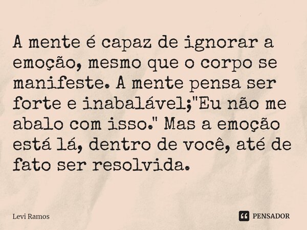 ⁠A mente é capaz de ignorar a emoção, mesmo que o corpo se manifeste. A mente pensa ser forte e inabalável; "Eu não me abalo com isso." Mas a emoção e... Frase de Levi Ramos.