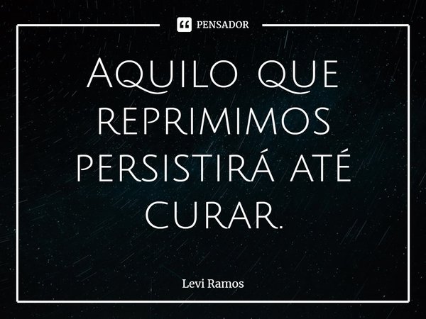 ⁠Aquilo que reprimimos persistirá até curar.... Frase de Levi Ramos.