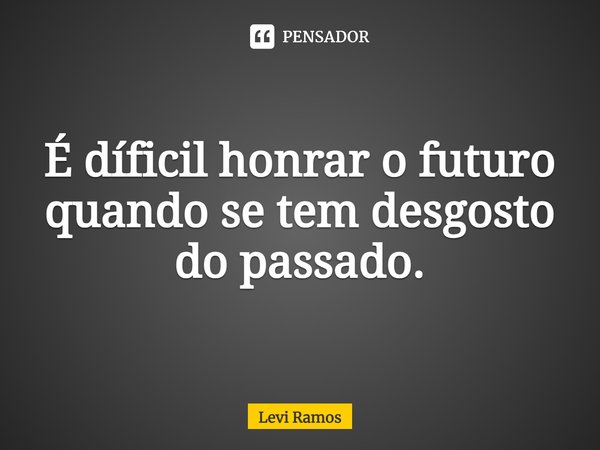 ⁠É difícil honrar o futuro quando se tem desgosto do passado.... Frase de Levi Ramos.