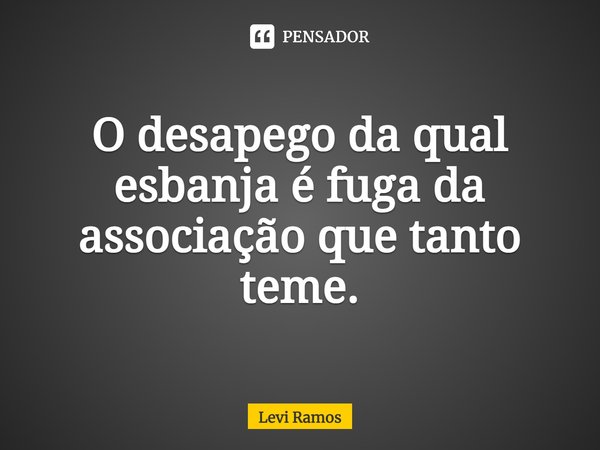 ⁠O desapego da qual esbanja é fuga da associação que tanto teme.... Frase de Levi Ramos.
