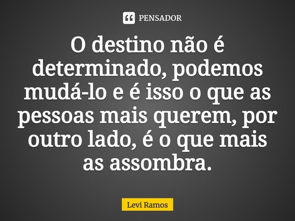 ⁠O destino não é determinado, podemos mudá-lo e é isso o que as pessoas mais querem, por outro lado, é o que mais as assombra.... Frase de Levi Ramos.