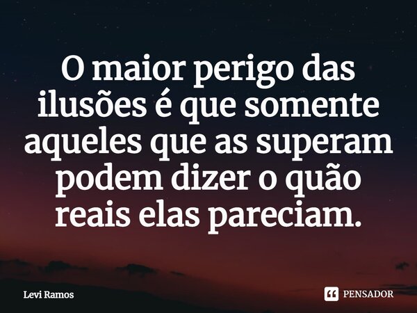 ⁠O maior perigo das ilusões é que somente aqueles que as superam podem dizer o quão reais elas pareciam.... Frase de Levi Ramos.