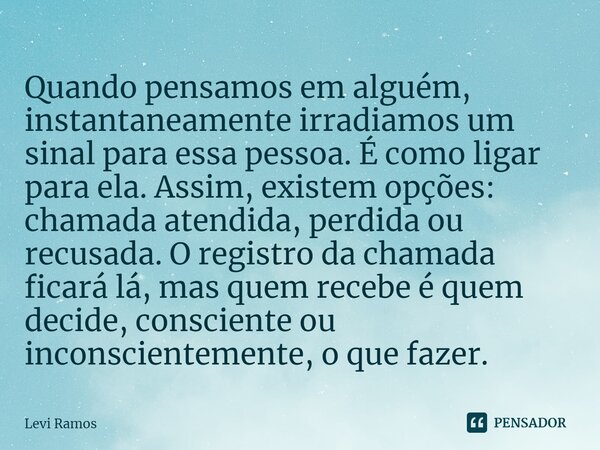 ⁠Quando pensamos em alguém, instantaneamente irradiamos um sinal para essa pessoa. É como ligar para ela. Assim, existem opções: chamada atendida, perdida ou re... Frase de Levi Ramos.