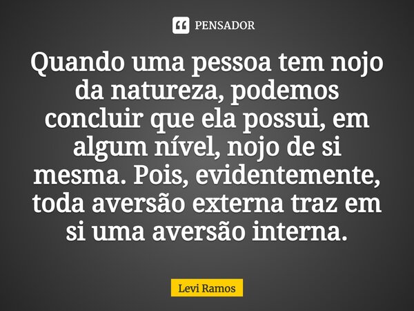 ⁠Quando uma pessoa tem nojo da natureza, podemos concluir que ela possui, em algum nível, nojo de si mesma. Pois, evidentemente, toda aversão externa traz em si... Frase de Levi Ramos.