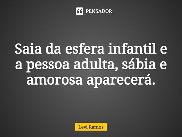 ⁠Saia da esfera infantil e a pessoa adulta, sábia e amorosa aparecerá.... Frase de Levi Ramos.