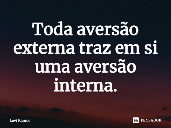 ⁠Toda aversão externa traz em si uma aversão interna.... Frase de Levi Ramos.