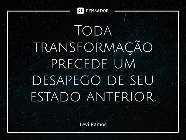 ⁠Toda transformação precede um desapego de seu estado anterior.... Frase de Levi Ramos.