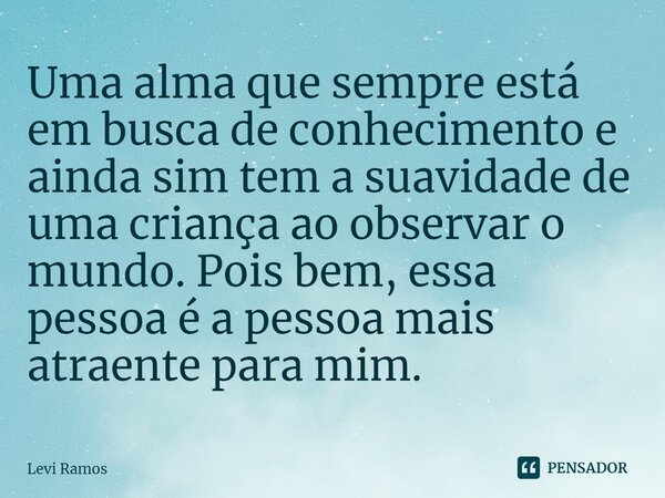 ⁠Uma alma que sempre está em busca de conhecimento e ainda sim tem a suavidade de uma criança ao observar o mundo. Pois bem, essa pessoa é a pessoa mais atraent... Frase de Levi Ramos.
