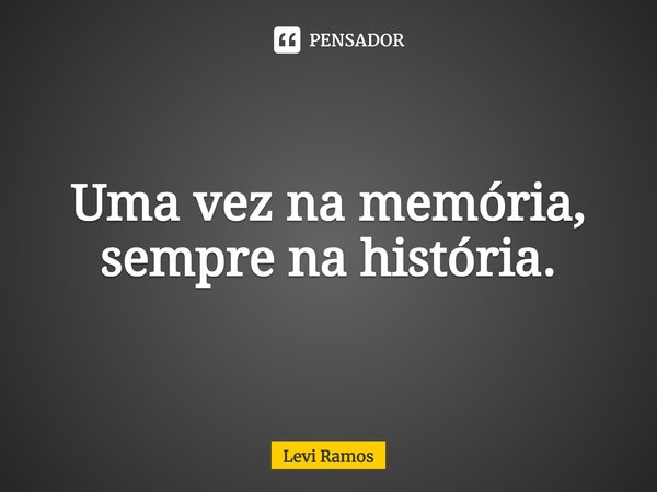 ⁠Uma vez na memória, sempre na história.... Frase de Levi Ramos.