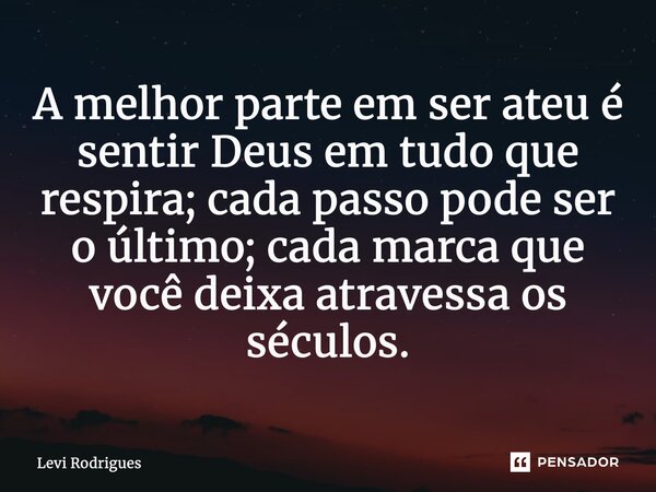 ⁠A melhor parte em ser ateu é sentir Deus em tudo que respira; cada passo pode ser o último; cada marca que você deixa atravessa os séculos.... Frase de Levi Rodrigues.