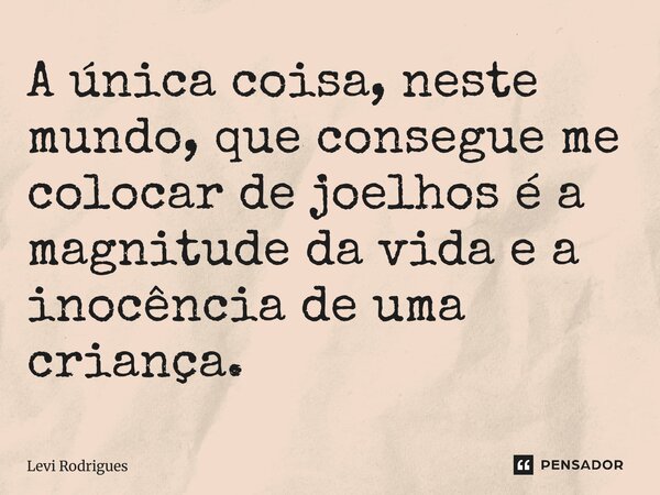 ⁠A única coisa, neste mundo, que consegue me colocar de joelhos é a magnitude da vida e a inocência de uma criança.... Frase de Levi Rodrigues.
