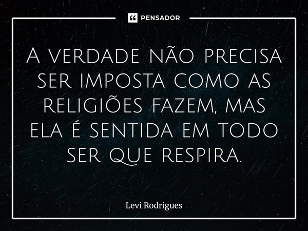 ⁠A verdade não precisa ser imposta como as religiões fazem, mas ela é sentida em todo ser que respira.... Frase de Levi Rodrigues.