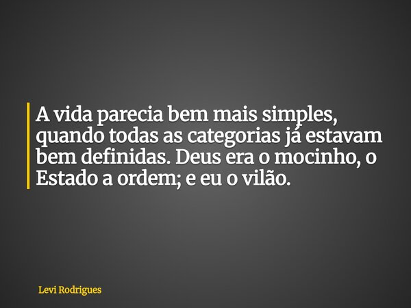A vida parecia bem mais simples, quando todas as categorias já estavam bem definidas. Deus era o mocinho, o Estado a ordem; e eu o vilão.... Frase de Levi Rodrigues.