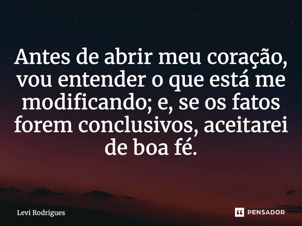 ⁠Antes de abrir meu coração, vou entender o que está me modificando; e, se os fatos forem conclusivos, aceitarei de boa fé.... Frase de Levi Rodrigues.