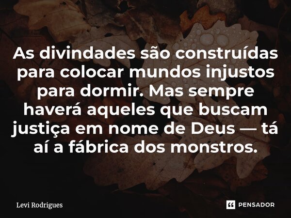 ⁠As divindades são construídas para colocar mundos injustos para dormir. Mas sempre haverá aqueles que buscam justiça em nome de Deus — tá aí a fábrica dos mons... Frase de Levi Rodrigues.