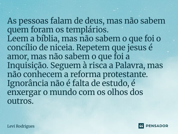 As pessoas falam de deus, mas não sabem quem foram os templários. Leem a bíblia, mas não sabem o que foi o concílio de niceia. Repetem que jesus é amor, mas nã... Frase de Levi Rodrigues.