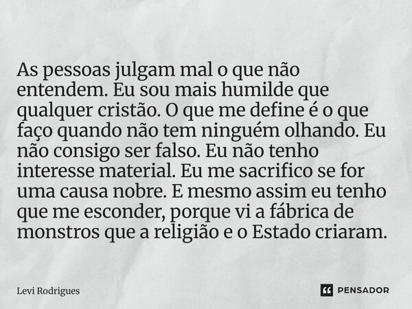 ⁠As pessoas julgam mal o que não entendem. Eu sou mais humilde que qualquer cristão. O que me define é o que faço quando não tem ninguém olhando. Eu não consigo... Frase de Levi Rodrigues.