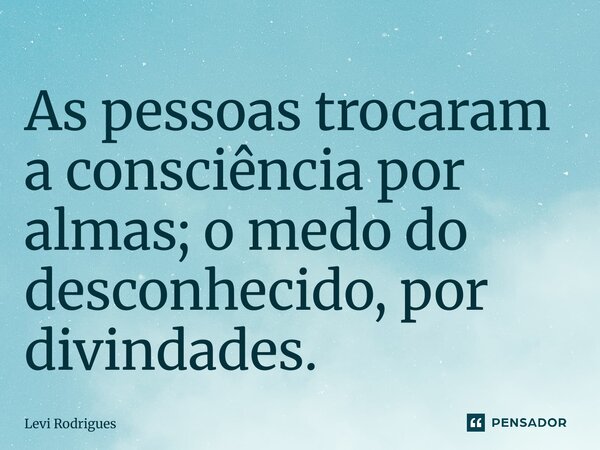 ⁠As pessoas trocaram a consciência por almas; o medo do desconhecido, por divindades.... Frase de Levi Rodrigues.