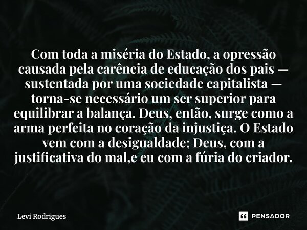 Com toda a miséria do Estado, a opressão causada pela carência de educação dos pais — sustentada por uma sociedade capitalista — torna-se necessário um ser supe... Frase de Levi Rodrigues.