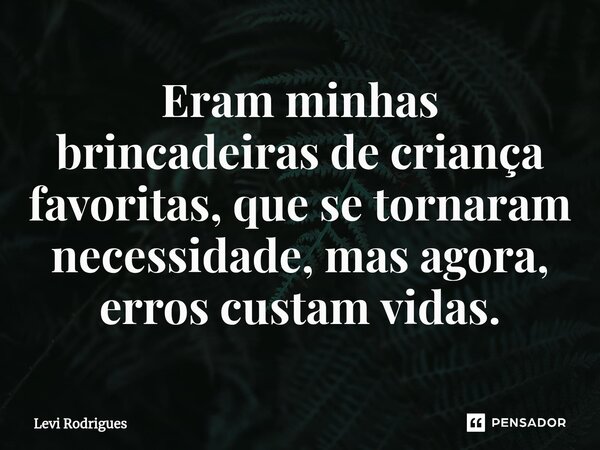 ⁠Eram minhas brincadeiras de criança favoritas, que se tornaram necessidade, mas agora, erros custam vidas.... Frase de Levi Rodrigues.