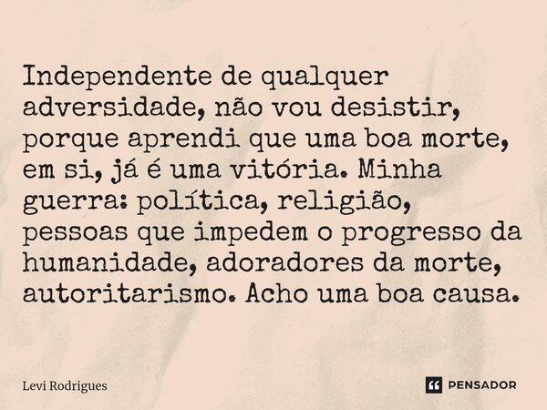 ⁠Independente de qualquer adversidade, não vou desistir, porque aprendi que uma boa morte, em si, já é uma vitória. Minha guerra: política, religião, pessoas qu... Frase de Levi Rodrigues.