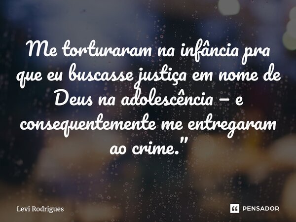 ⁠Me torturaram na infância pra que eu buscasse justiça em nome de Deus na adolescência — e consequentemente me entregaram ao crime.”... Frase de Levi Rodrigues.