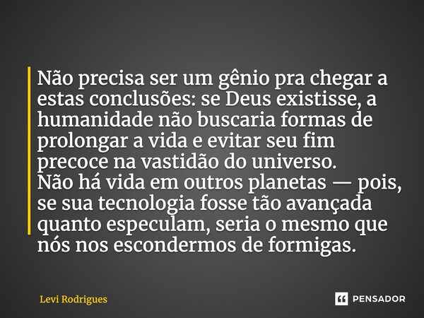 ⁠Não precisa ser um gênio pra chegar a estas conclusões: se Deus existisse, a humanidade não buscaria formas de prolongar a vida e evitar seu fim precoce na vas... Frase de Levi Rodrigues.