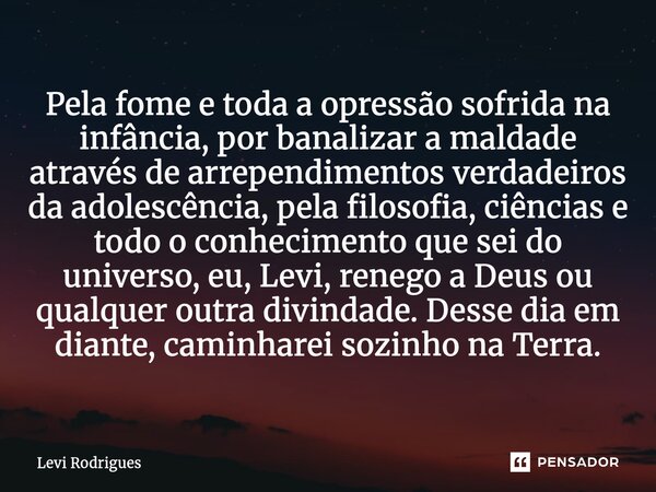 ⁠Pela fome e toda a opressão sofrida na infância, por banalizar a maldade através de arrependimentos verdadeiros da adolescência, pela filosofia, ciências e tod... Frase de Levi Rodrigues.