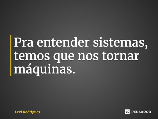 ⁠Pra entender sistemas, temos que nos tornar máquinas.... Frase de Levi Rodrigues.