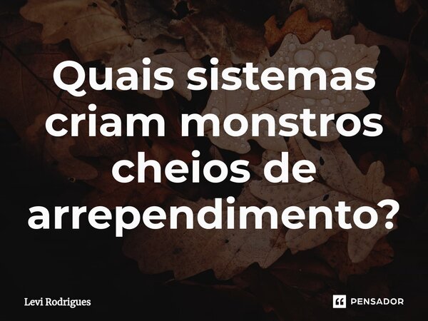 ⁠Quais sistemas criam monstros cheios de arrependimento?... Frase de Levi Rodrigues.