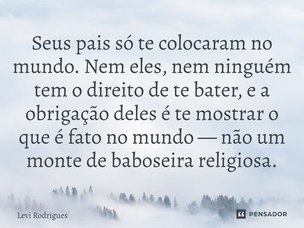 ⁠Seus pais só te colocaram no mundo. Nem eles, nem ninguém tem o direito de te bater, e a obrigação deles é te mostrar o que é fato no mundo — não um monte de b... Frase de Levi Rodrigues.
